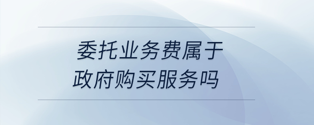 委托業(yè)務(wù)費(fèi)屬于政府購(gòu)買服務(wù)嗎？
