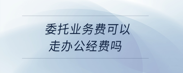 委托業(yè)務(wù)費可以走辦公經(jīng)費嗎？