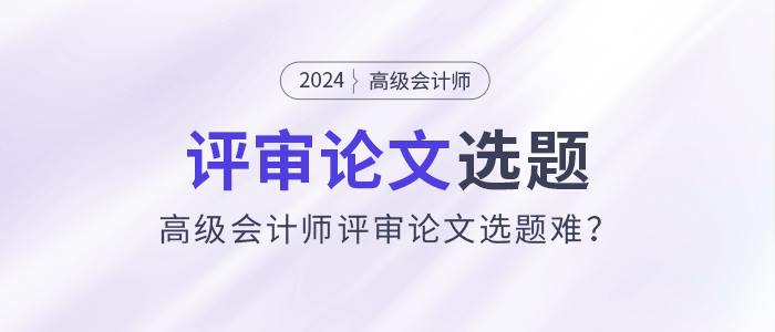 高級(jí)會(huì)計(jì)師評(píng)審論文選題難？選題注意事項(xiàng)速看！