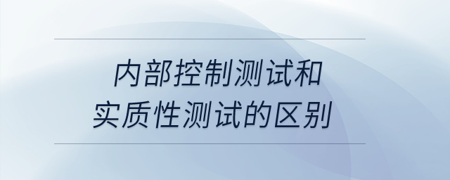 內(nèi)部控制測試和實質(zhì)性測試的區(qū)別？