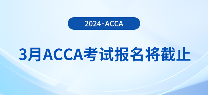 考生注意！2024年3月acca考試報名即將截止！