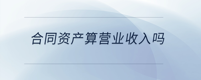 合同資產(chǎn)算營業(yè)收入嗎？
