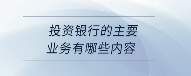 投資銀行的主要業(yè)務有哪些內容？