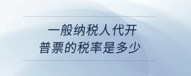 一般納稅人代開普票的稅率是多少？