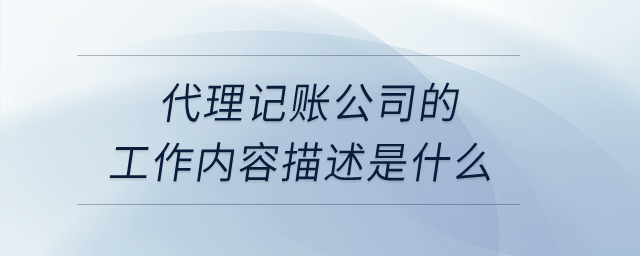 代理記賬公司的工作內(nèi)容描述是什么？
