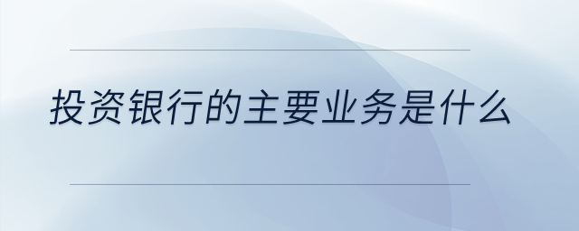 投資銀行的主要業(yè)務(wù)是什么？