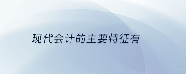 現(xiàn)代會(huì)計(jì)的主要特征有