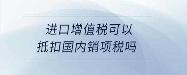 進(jìn)口增值稅可以抵扣國(guó)內(nèi)銷項(xiàng)稅嗎？