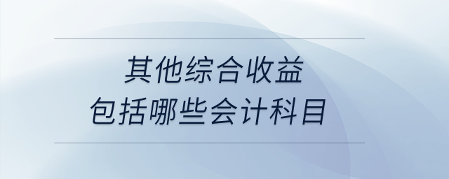 其他綜合收益包括哪些會(huì)計(jì)科目？