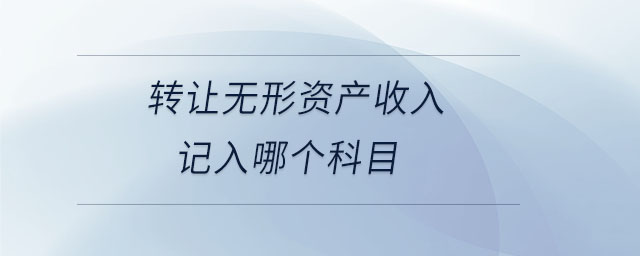 轉(zhuǎn)讓無形資產(chǎn)收入記入哪個(gè)科目