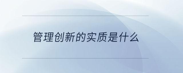 管理創(chuàng)新的實質(zhì)是什么