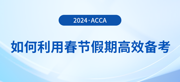 在職考生如何利用春節(jié)假期高效備考acca，實(shí)現(xiàn)彎道超車？