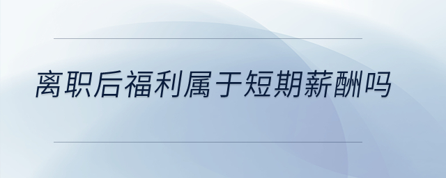 離職后福利屬于短期薪酬嗎？