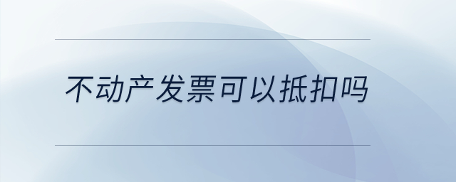 不動產(chǎn)發(fā)票可以抵扣嗎？