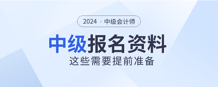 2024年中級會計師報名時間已公布，這些資料需提前準(zhǔn)備！