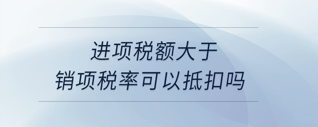 進(jìn)項稅額大于銷項稅率可以抵扣嗎？