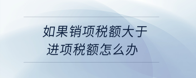 如果銷項(xiàng)稅額大于進(jìn)項(xiàng)稅額怎么辦？