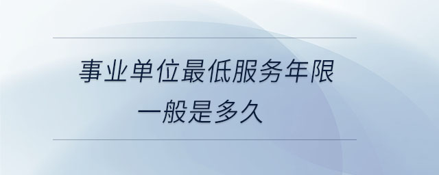 事業(yè)單位最低服務年限一般是多久
