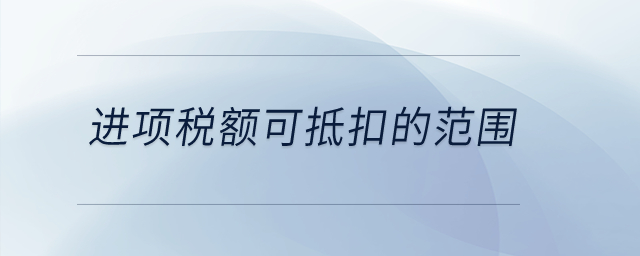 進(jìn)項稅額可抵扣的范圍是什么？
