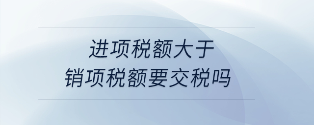 進(jìn)項(xiàng)稅額大于銷項(xiàng)稅額要交稅嗎？