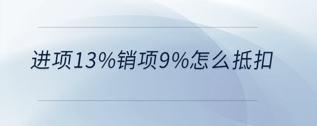 進項13%銷項9%怎么抵扣？