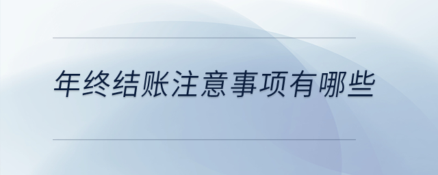 年終結(jié)賬注意事項有哪些？