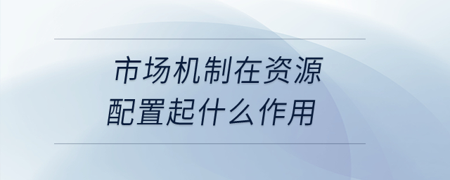 市場機(jī)制在資源配置起什么作用？