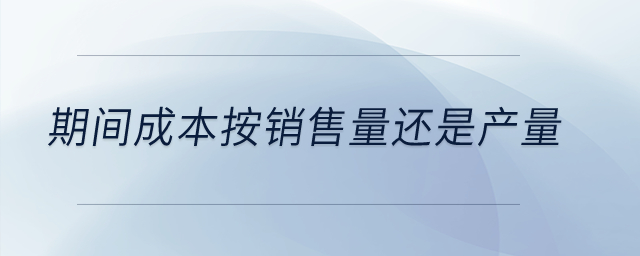 期間成本按銷售量還是產(chǎn)量？