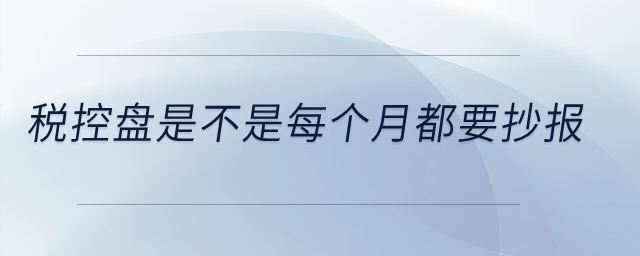 稅控盤是不是每個(gè)月都要抄報(bào)？