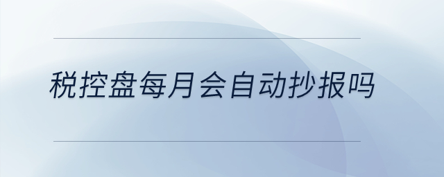 稅控盤每月會(huì)自動(dòng)抄報(bào)嗎？