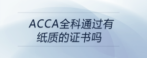 acca全科通過(guò)有紙質(zhì)的證書(shū)嗎