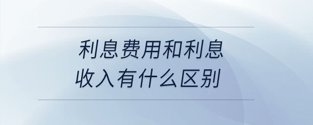 利息費用和利息收入有什么區(qū)別？