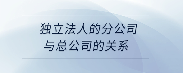 獨立法人的分公司與總公司的關(guān)系？