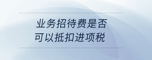業(yè)務招待費是否可以抵扣進項稅？