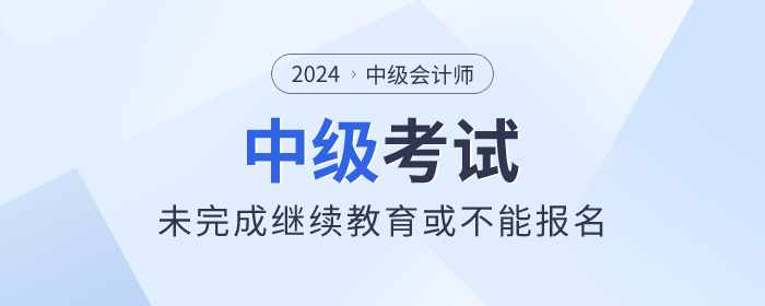 中級(jí)會(huì)計(jì)考生看這里！未完成繼續(xù)教育或不能報(bào)名！