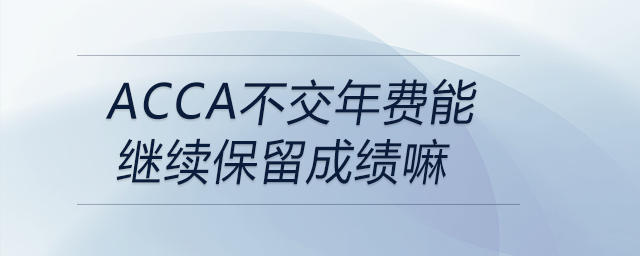 acca不交年費(fèi)能繼續(xù)保留成績(jī)嘛