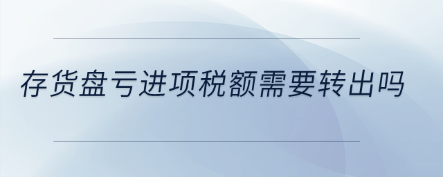 存貨盤虧進(jìn)項(xiàng)稅額需要轉(zhuǎn)出嗎？