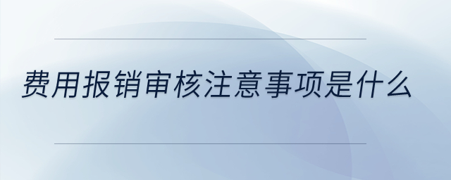 費用報銷審核注意事項是什么？