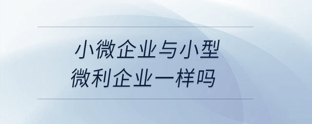 小微企業(yè)與小型微利企業(yè)一樣嗎？