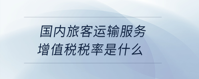 國(guó)內(nèi)旅客運(yùn)輸服務(wù)增值稅稅率是什么？