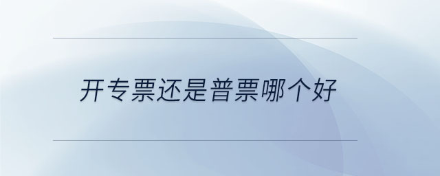 開專票還是普票哪個(gè)好