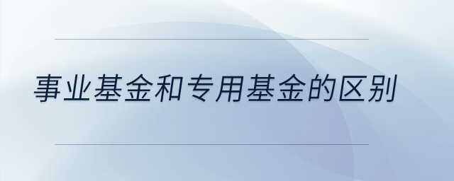 事業(yè)基金和專用基金的區(qū)別？