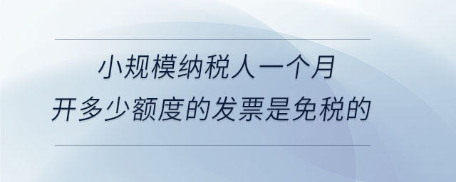 小規(guī)模納稅人一個月開多少額度的發(fā)票是免稅的