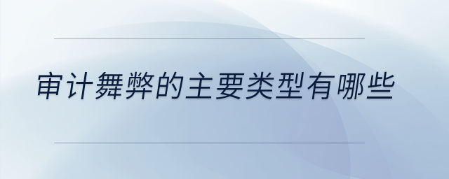 審計(jì)舞弊的主要類型有哪些？