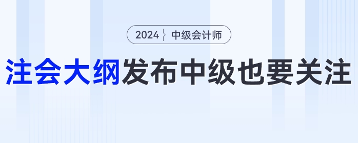 24年注會大綱發(fā)布！這些變化中級會計考生也要關(guān)注！