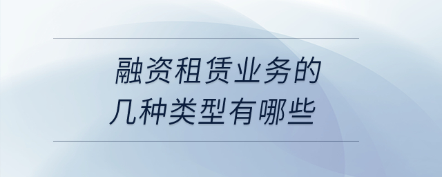 融資租賃業(yè)務(wù)的幾種類型有哪些？