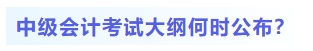 中級會計考試大綱何時公布？
