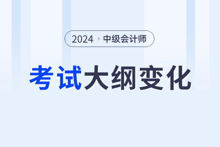 2024中級會計師大綱變化大嗎？變化什么內容？