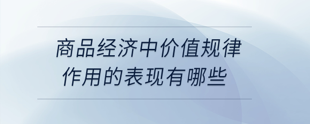 商品經(jīng)濟中價值規(guī)律作用的表現(xiàn)有哪些？