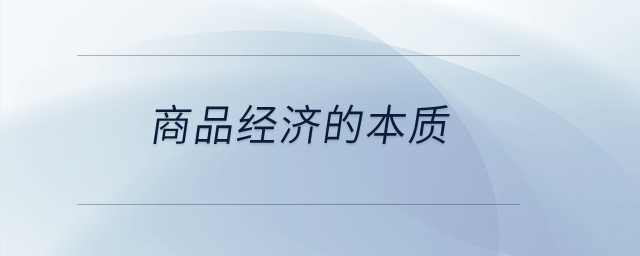 商品經(jīng)濟的本質(zhì)？